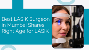 Read more about the article Best LASIK Surgeon in Mumbai Shares Right Age for LASIK